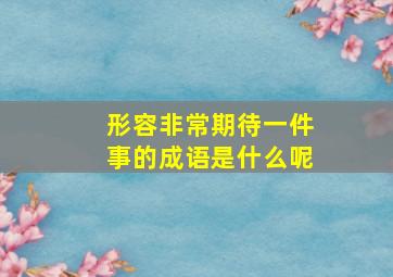 形容非常期待一件事的成语是什么呢