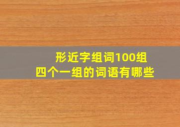 形近字组词100组四个一组的词语有哪些