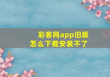 彩客网app旧版怎么下载安装不了