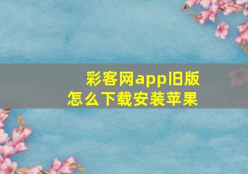 彩客网app旧版怎么下载安装苹果