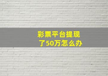 彩票平台提现了50万怎么办