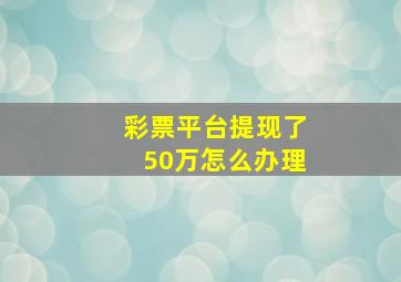 彩票平台提现了50万怎么办理