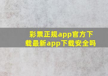 彩票正规app官方下载最新app下载安全吗