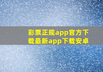 彩票正规app官方下载最新app下载安卓