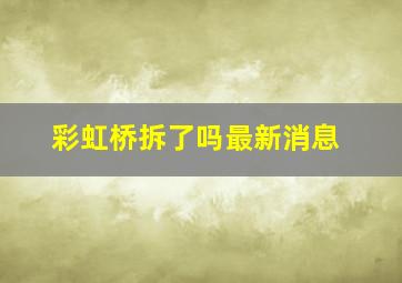 彩虹桥拆了吗最新消息