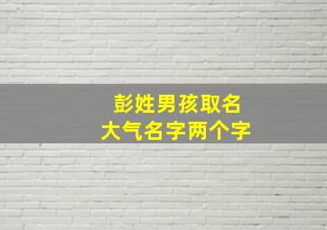 彭姓男孩取名大气名字两个字