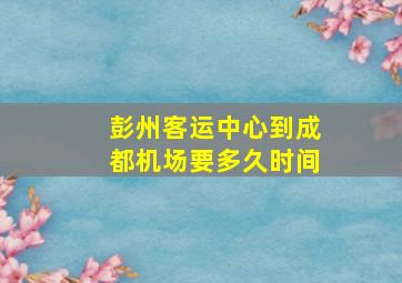 彭州客运中心到成都机场要多久时间