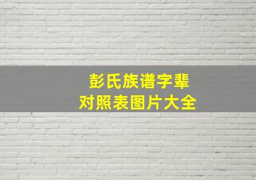 彭氏族谱字辈对照表图片大全