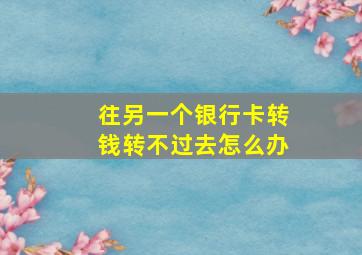 往另一个银行卡转钱转不过去怎么办