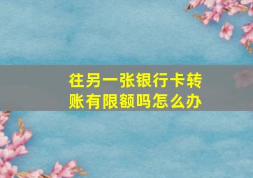 往另一张银行卡转账有限额吗怎么办