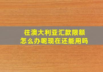 往澳大利亚汇款限额怎么办呢现在还能用吗