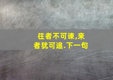 往者不可谏,来者犹可追.下一句