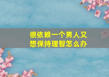 很依赖一个男人又想保持理智怎么办