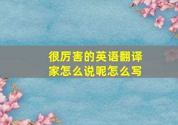 很厉害的英语翻译家怎么说呢怎么写