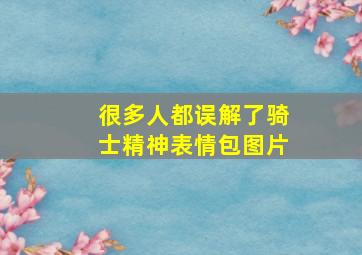 很多人都误解了骑士精神表情包图片