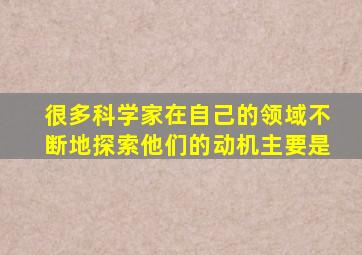 很多科学家在自己的领域不断地探索他们的动机主要是