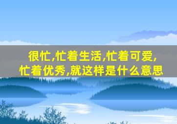 很忙,忙着生活,忙着可爱,忙着优秀,就这样是什么意思