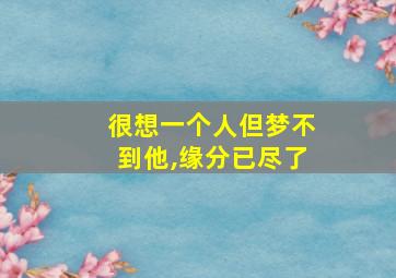 很想一个人但梦不到他,缘分已尽了