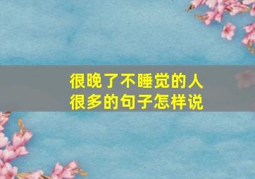 很晚了不睡觉的人很多的句子怎样说