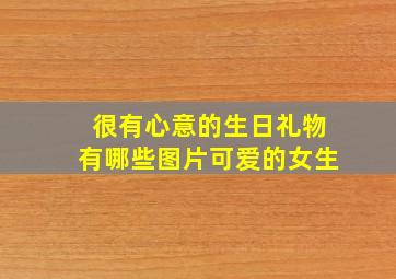 很有心意的生日礼物有哪些图片可爱的女生