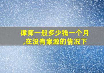 律师一般多少钱一个月,在没有案源的情况下