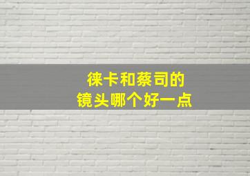 徕卡和蔡司的镜头哪个好一点