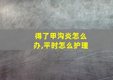 得了甲沟炎怎么办,平时怎么护理