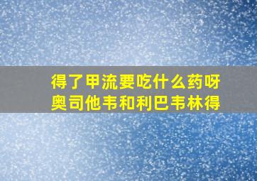 得了甲流要吃什么药呀奥司他韦和利巴韦林得