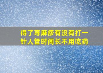 得了荨麻疹有没有打一针人管时间长不用吃药