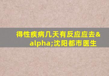 得性疾病几天有反应应去α沈阳都市医生