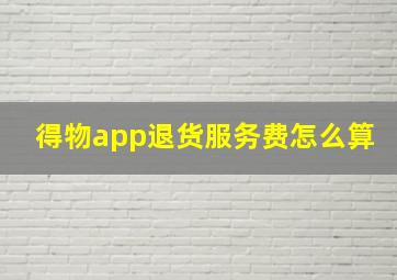 得物app退货服务费怎么算