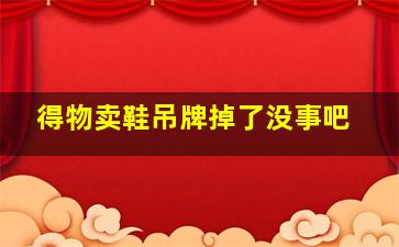 得物卖鞋吊牌掉了没事吧