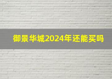 御景华城2024年还能买吗