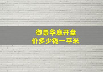 御景华庭开盘价多少钱一平米