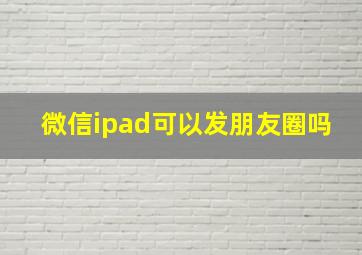 微信ipad可以发朋友圈吗