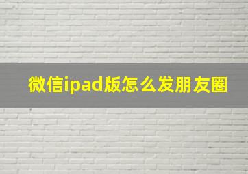 微信ipad版怎么发朋友圈