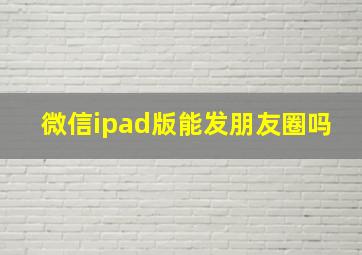 微信ipad版能发朋友圈吗