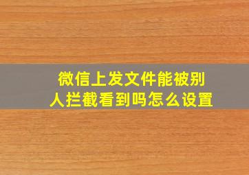 微信上发文件能被别人拦截看到吗怎么设置