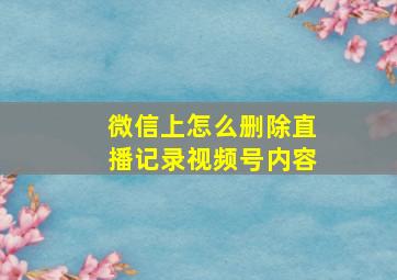 微信上怎么删除直播记录视频号内容