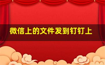 微信上的文件发到钉钉上