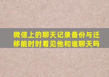 微信上的聊天记录备份与迁移能时时看见他和谁聊天吗