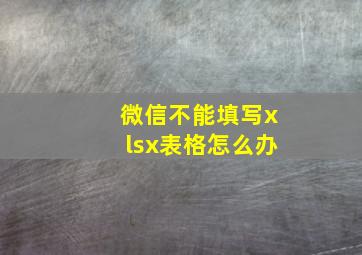 微信不能填写xlsx表格怎么办