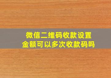 微信二维码收款设置金额可以多次收款码吗