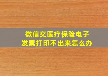 微信交医疗保险电子发票打印不出来怎么办