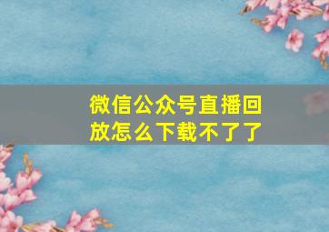 微信公众号直播回放怎么下载不了了