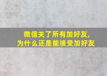 微信关了所有加好友,为什么还是能接受加好友