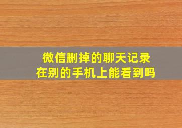 微信删掉的聊天记录在别的手机上能看到吗