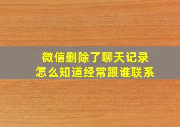 微信删除了聊天记录怎么知道经常跟谁联系