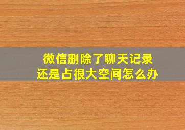 微信删除了聊天记录还是占很大空间怎么办