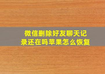 微信删除好友聊天记录还在吗苹果怎么恢复